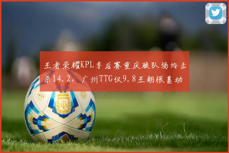 王者荣耀KPL季后赛重庆狼队场均击杀14.2，广州TTG仅9.8王朝根基动摇