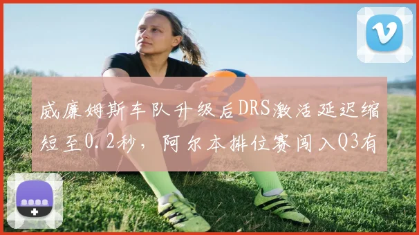 威廉姆斯车队升级后DRS激活延迟缩短至0.2秒，阿尔本排位赛闯入Q3有望常态化？