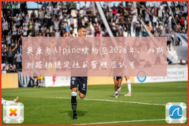 奥康与Alpine续约至2028年，加斯利搭档稳定性获管理层认可