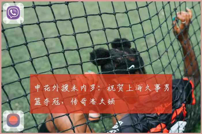 申花外援米内罗：祝贺上海久事男篮夺冠，传奇洛夫顿