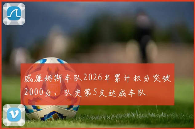 威廉姆斯车队2026年累计积分突破2000分，队史第5支达成车队