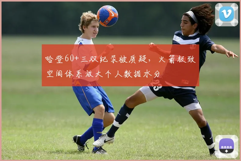 哈登60+三双纪录被质疑，火箭极致空间体系放大个人数据水分