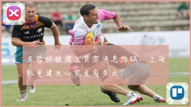 王哲林被摆上货架消息炸锅，上海队重建决心究竟有多大？