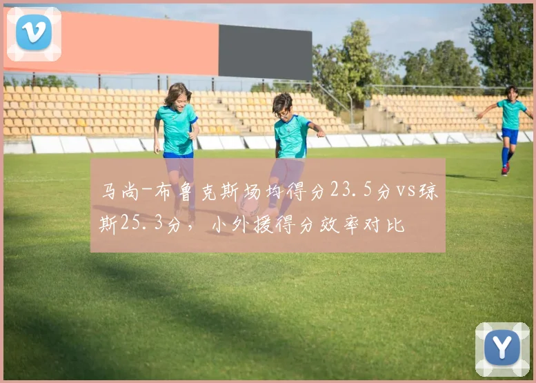 马尚-布鲁克斯场均得分23.5分vs琼斯25.3分，小外援得分效率对比