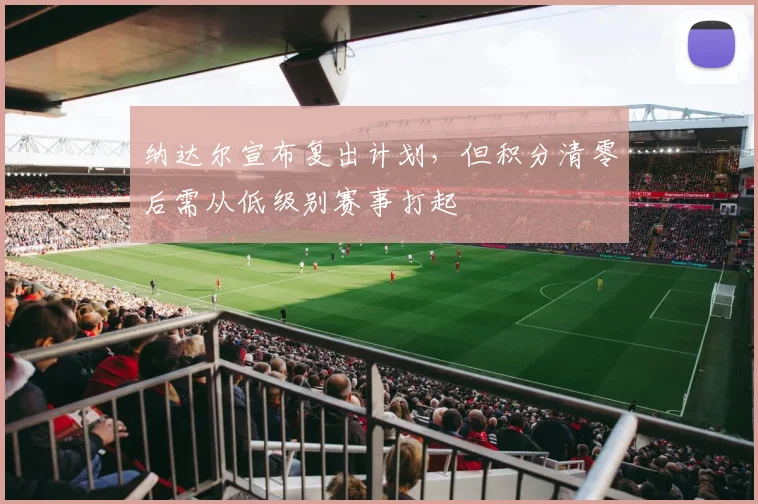 纳达尔宣布复出计划，但积分清零后需从低级别赛事打起