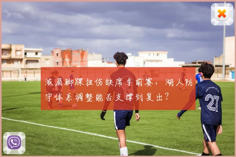 浓眉脚踝扭伤缺席季前赛，湖人防守体系调整能否支撑到复出？