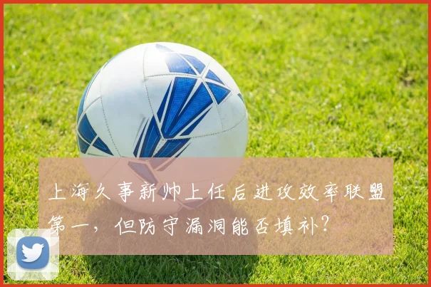 上海久事新帅上任后进攻效率联盟第一，但防守漏洞能否填补？