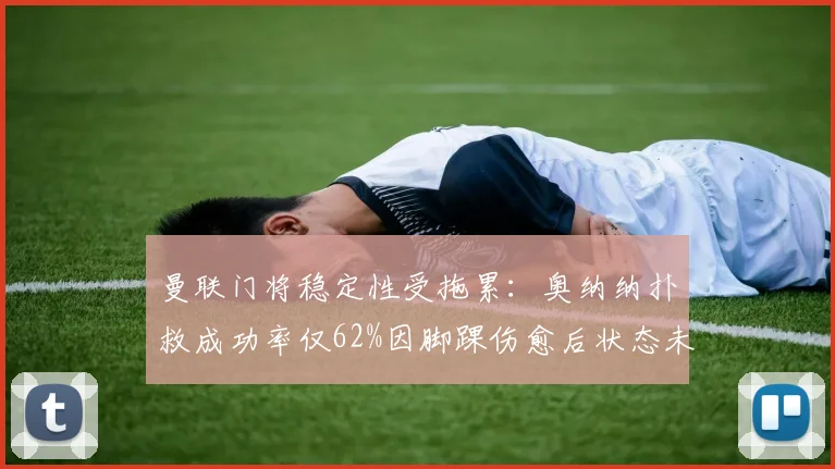 曼联门将稳定性受拖累：奥纳纳扑救成功率仅62%因脚踝伤愈后状态未恢复