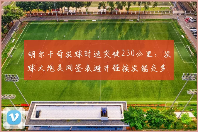 胡尔卡奇发球时速突破230公里，发球大炮美网签表避开强接发能走多远？