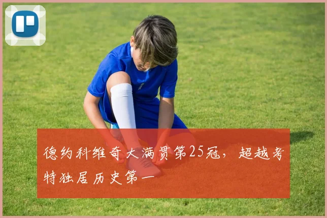 德约科维奇大满贯第25冠，超越考特独居历史第一