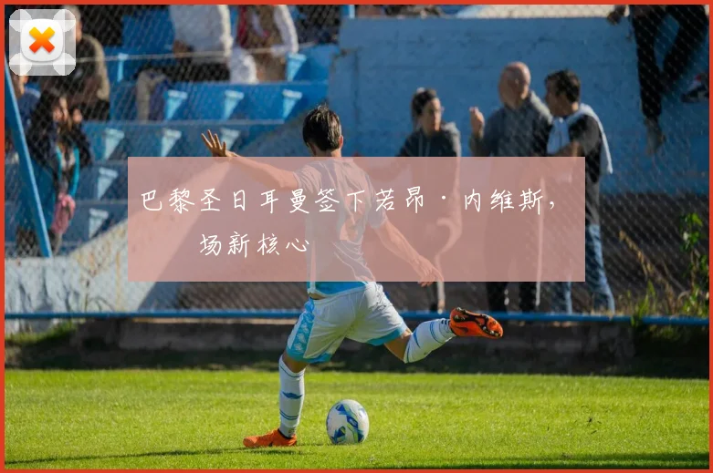 巴黎圣日耳曼签下若昂·内维斯，中场新核心