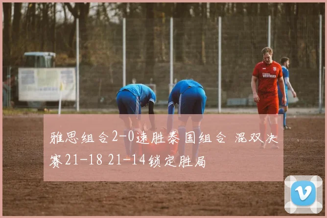 雅思组合2-0速胜泰国组合 混双决赛21-18 21-14锁定胜局