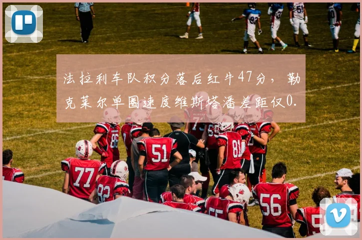 法拉利车队积分落后红牛47分，勒克莱尔单圈速度维斯塔潘差距仅0.08秒